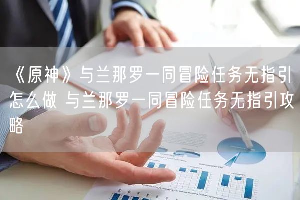 《原神》与兰那罗一同冒险任务无指引怎么做 与兰那罗一同冒险任务无指引攻略