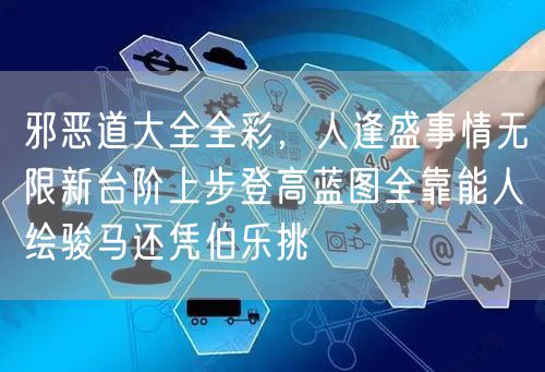 邪恶道大全全彩,人逢盛事情无限新台阶上步登高蓝图全靠能人绘骏马还凭伯乐挑