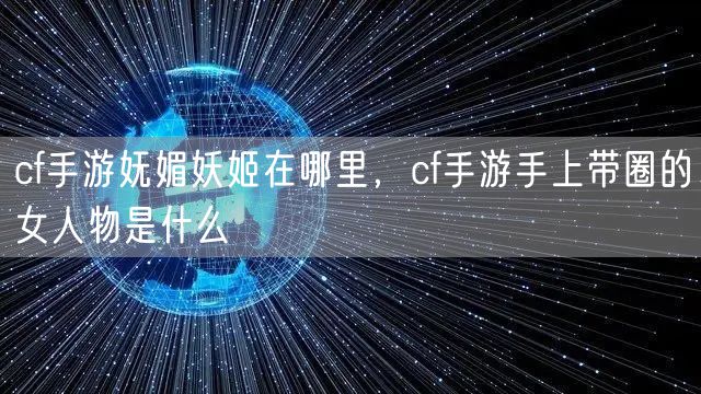 cf手游妩媚妖姬在哪里，cf手游手上带圈的女人物是什么
