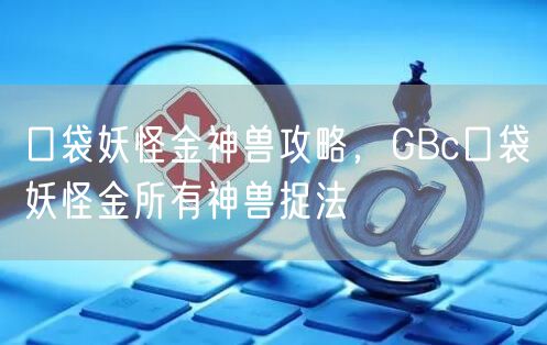 口袋妖怪金神兽攻略，GBc口袋妖怪金所有神兽捉法