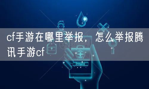 cf手游在哪里举报，怎么举报腾讯手游cf