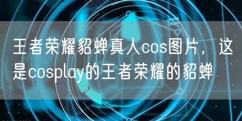 王者荣耀貂蝉真人cos图片，这是cosplay的王者荣耀的貂蝉