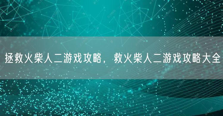拯救火柴人二游戏攻略，救火柴人二游戏攻略大全
