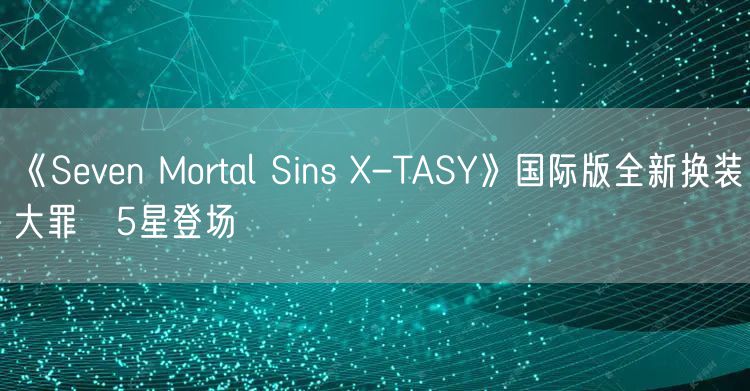 《Seven Mortal Sins X-TASY》国际版全新换装大罪★5星登场