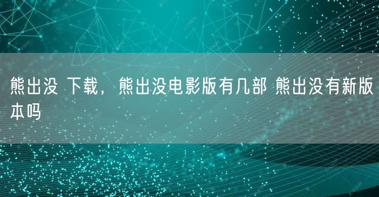熊出没 下载,熊出没电影版有几部 熊出没有新版本吗