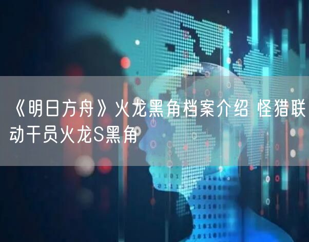 《明日方舟》火龙黑角档案介绍 怪猎联动干员火龙S黑角