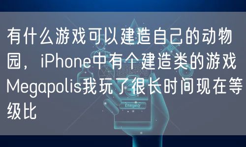 有什么游戏可以建造自己的动物园,iPhone中有个建造类的游戏Megapolis我玩了很长时间现在等级比