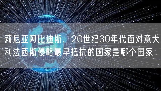 莉尼亚阿比迪斯，20世纪30年代面对意大利法西斯侵略最早抵抗的国家是哪个国家