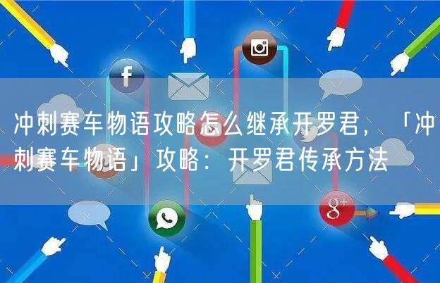 冲刺赛车物语攻略怎么继承开罗君,「冲刺赛车物语」攻略:开罗君传承方法