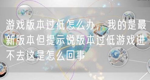 游戏版本过低怎么办,我的是最新版本但提示说版本过低游戏进不去这是怎么回事