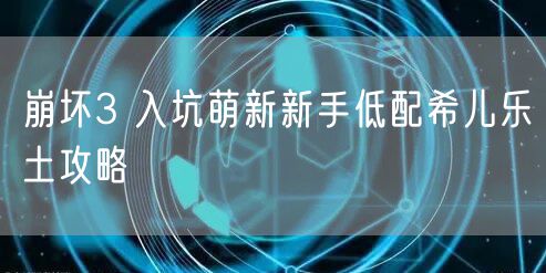 崩坏3 入坑萌新新手低配希儿乐土攻略