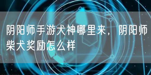 阴阳师手游犬神哪里来,阴阳师柴犬奖励怎么样