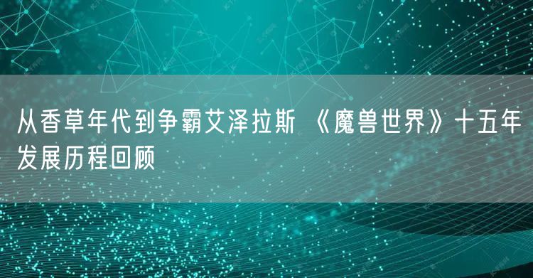 从香草年代到争霸艾泽拉斯 《魔兽世界》十五年发展历程回顾