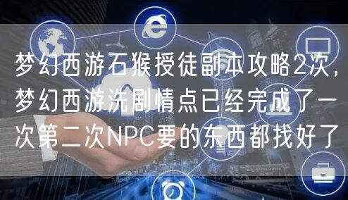 梦幻西游石猴授徒副本攻略2次，梦幻西游洗剧情点已经完成了一次第二次NPC要的东西都找好了