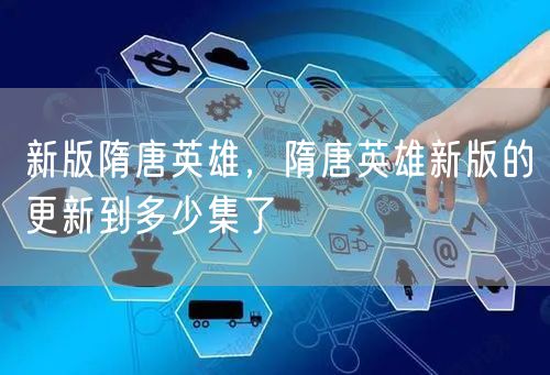 新版隋唐英雄,隋唐英雄新版的更新到多少集了