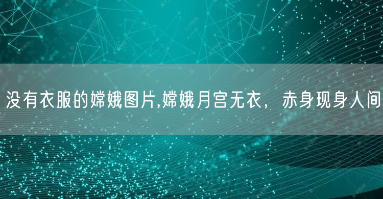 没有衣服的嫦娥图片,嫦娥月宫无衣,赤身现身人间