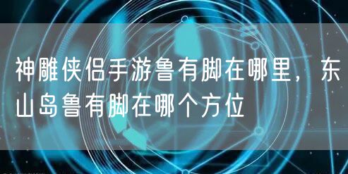 神雕侠侣手游鲁有脚在哪里,东山岛鲁有脚在哪个方位