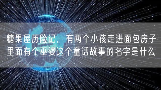 糖果屋历险记，有两个小孩走进面包房子里面有个巫婆这个童话故事的名字是什么