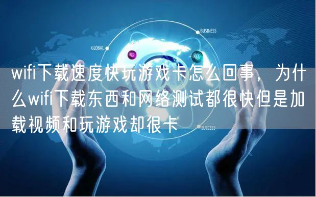 wifi下载速度快玩游戏卡怎么回事,为什么wifi下载东西和网络测试都很快但是加载视频和玩游戏却很卡