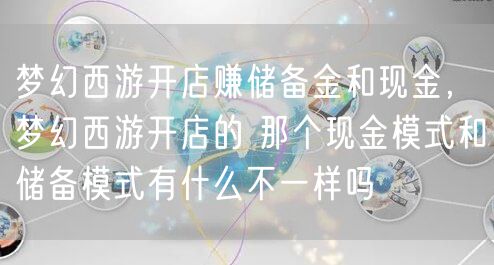 梦幻西游开店赚储备金和现金,梦幻西游开店的 那个现金模式和储备模式有什么不一样吗