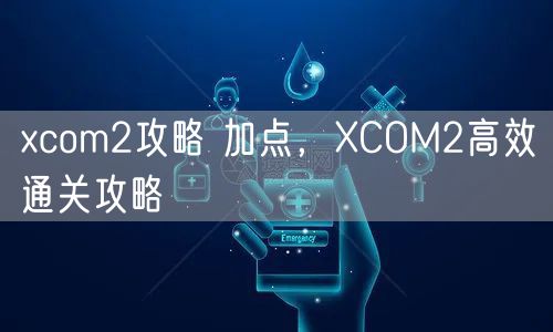 xcom2攻略 加点,XCOM2高效通关攻略