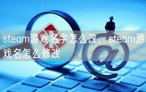 steam游戏名字怎么改，steam游戏名怎么修改