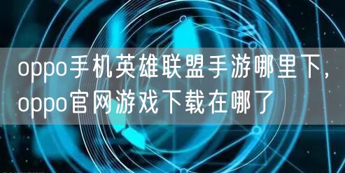 oppo手机英雄联盟手游哪里下，oppo官网游戏下载在哪了