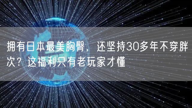 拥有日本最美胸臀，还坚持30多年不穿胖次？这福利只有老玩家才懂