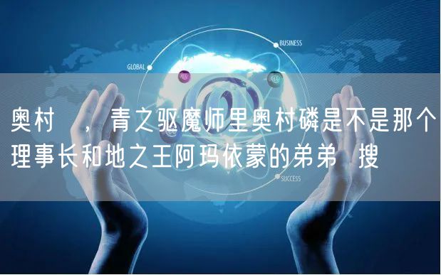 奥村燐，青之驱魔师里奥村磷是不是那个理事长和地之王阿玛依蒙的弟弟  搜