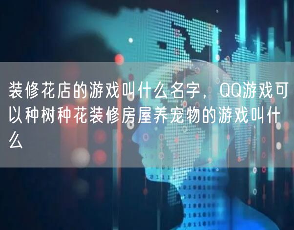 装修花店的游戏叫什么名字，QQ游戏可以种树种花装修房屋养宠物的游戏叫什么