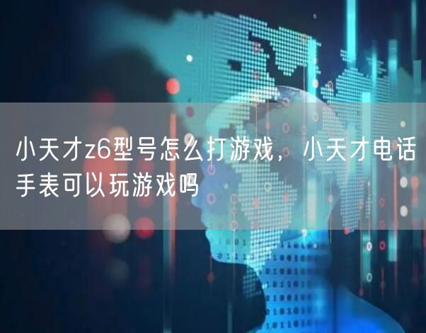 小天才z6型号怎么打游戏,小天才电话手表可以玩游戏吗