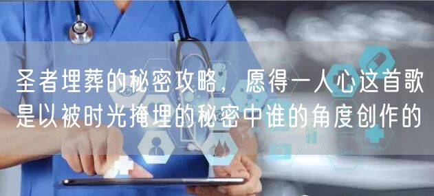 圣者埋葬的秘密攻略，愿得一人心这首歌是以被时光掩埋的秘密中谁的角度创作的