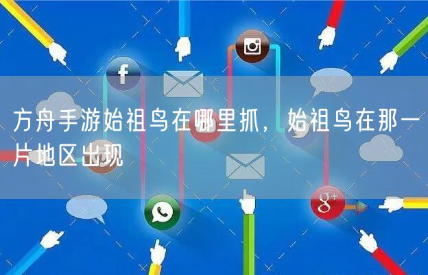 方舟手游始祖鸟在哪里抓，始祖鸟在那一片地区出现