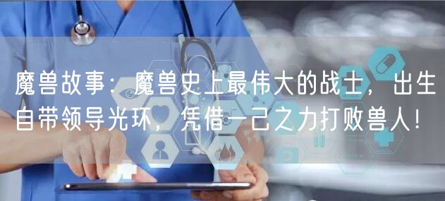 魔兽故事:魔兽史上最伟大的战士,出生自带领导光环,凭借一己之力打败兽人!