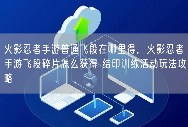火影忍者手游普通飞段在哪里得，火影忍者手游飞段碎片怎么获得 结印训练活动玩法攻略