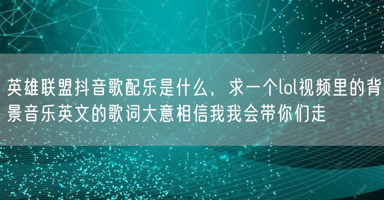 英雄联盟抖音歌配乐是什么，求一个lol视频里的背景音乐英文的歌词大意相信我我会带你们走