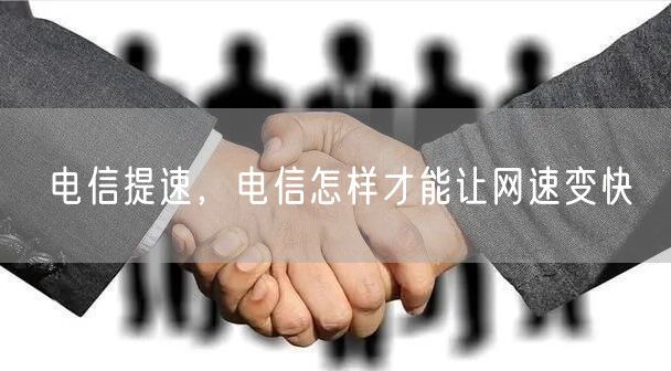 电信提速，电信怎样才能让网速变快