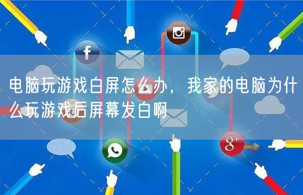 电脑玩游戏白屏怎么办，我家的电脑为什么玩游戏后屏幕发白啊