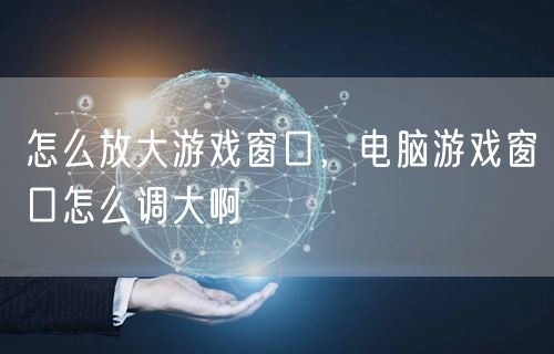 怎么放大游戏窗口，电脑游戏窗口怎么调大啊