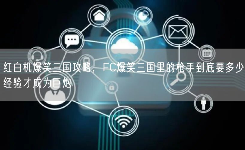 红白机爆笑三国攻略，FC爆笑三国里的枪手到底要多少经验才成为巨炮