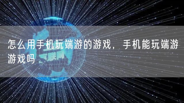 怎么用手机玩端游的游戏,手机能玩端游游戏吗