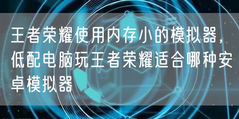 王者荣耀使用内存小的模拟器，低配电脑玩王者荣耀适合哪种安卓模拟器