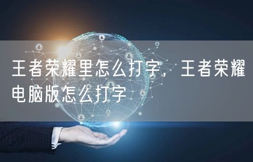 王者荣耀里怎么打字,王者荣耀电脑版怎么打字