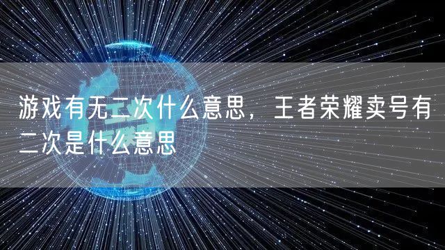 游戏有无二次什么意思，王者荣耀卖号有二次是什么意思