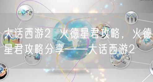 大话西游2 火德星君攻略,火德星君攻略分享——大话西游2