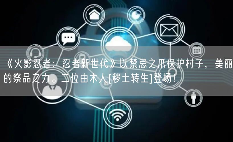 《火影忍者：忍者新世代》以禁忌之爪保护村子，美丽的祭品之力。二位由木人[秽土转生]登场！