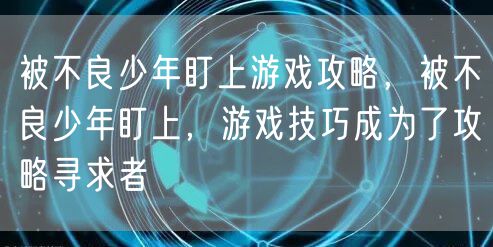 被不良少年盯上游戏攻略,被不良少年盯上,游戏技巧成为了攻略寻求者