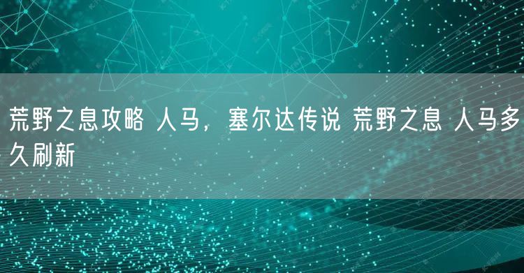 荒野之息攻略 人马，塞尔达传说 荒野之息 人马多久刷新