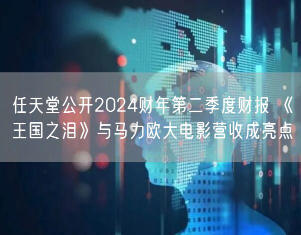 任天堂公开2024财年第二季度财报 《王国之泪》与马力欧大电影营收成亮点