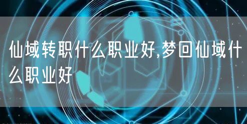 仙域转职什么职业好,梦回仙域什么职业好